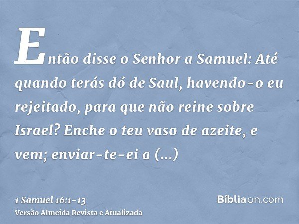 Então disse o Senhor a Samuel: Até quando terás dó de Saul, havendo-o eu rejeitado, para que não reine sobre Israel? Enche o teu vaso de azeite, e vem; enviar-t