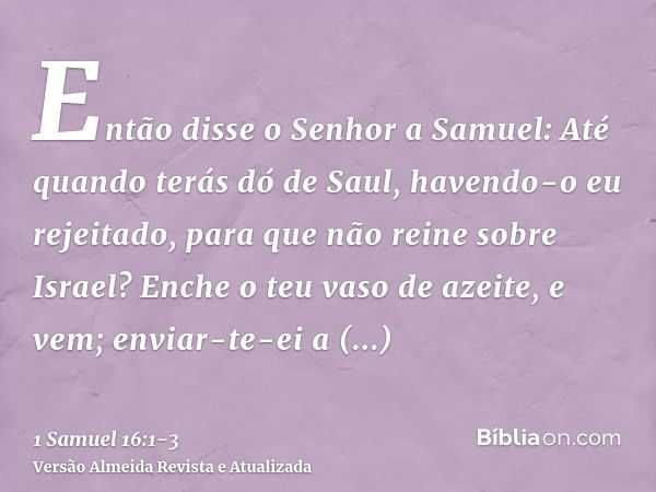 Então disse o Senhor a Samuel: Até quando terás dó de Saul, havendo-o eu rejeitado, para que não reine sobre Israel? Enche o teu vaso de azeite, e vem; enviar-t