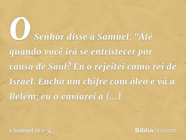 O Senhor disse a Samuel: "Até quando você irá se entristecer por causa de Saul? Eu o rejeitei como rei de Israel. Encha um chifre com óleo e vá a Belém; eu o en