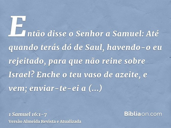 Então disse o Senhor a Samuel: Até quando terás dó de Saul, havendo-o eu rejeitado, para que não reine sobre Israel? Enche o teu vaso de azeite, e vem; enviar-t