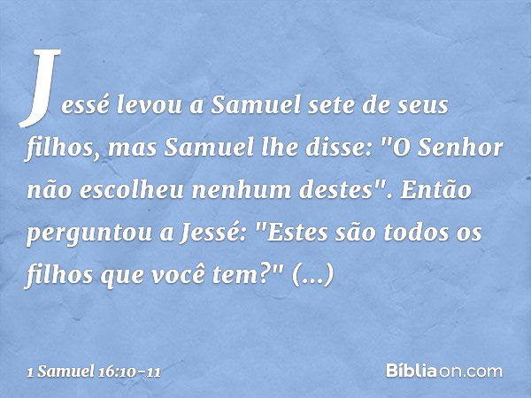 Jessé levou a Samuel sete de seus filhos, mas Samuel lhe disse: "O Senhor não escolheu nenhum destes". Então perguntou a Jessé: "Estes são todos os filhos que v