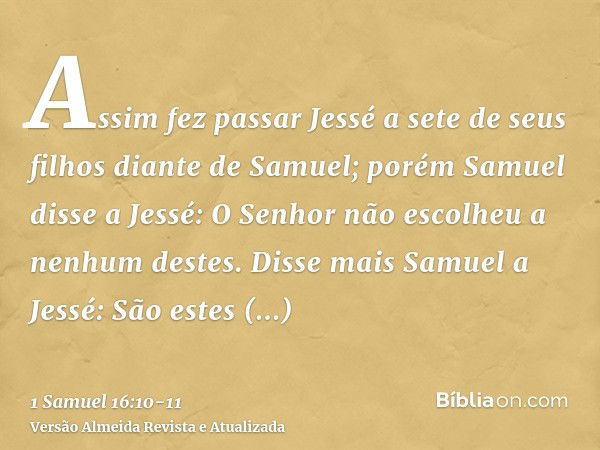 Assim fez passar Jessé a sete de seus filhos diante de Samuel; porém Samuel disse a Jessé: O Senhor não escolheu a nenhum destes.Disse mais Samuel a Jessé: São 