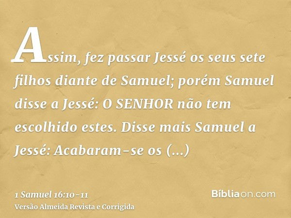 Assim, fez passar Jessé os seus sete filhos diante de Samuel; porém Samuel disse a Jessé: O SENHOR não tem escolhido estes.Disse mais Samuel a Jessé: Acabaram-s