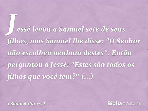 Jessé levou a Samuel sete de seus filhos, mas Samuel lhe disse: "O Senhor não escolheu nenhum destes". Então perguntou a Jessé: "Estes são todos os filhos que v