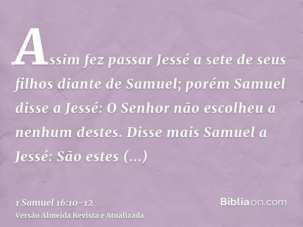 Assim fez passar Jessé a sete de seus filhos diante de Samuel; porém Samuel disse a Jessé: O Senhor não escolheu a nenhum destes.Disse mais Samuel a Jessé: São 