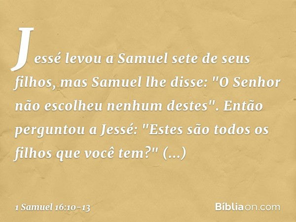 Jessé levou a Samuel sete de seus filhos, mas Samuel lhe disse: "O Senhor não escolheu nenhum destes". Então perguntou a Jessé: "Estes são todos os filhos que v