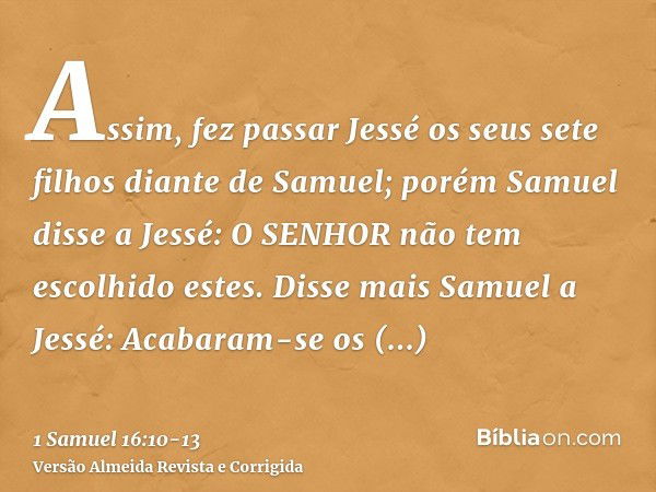 Assim, fez passar Jessé os seus sete filhos diante de Samuel; porém Samuel disse a Jessé: O SENHOR não tem escolhido estes.Disse mais Samuel a Jessé: Acabaram-s