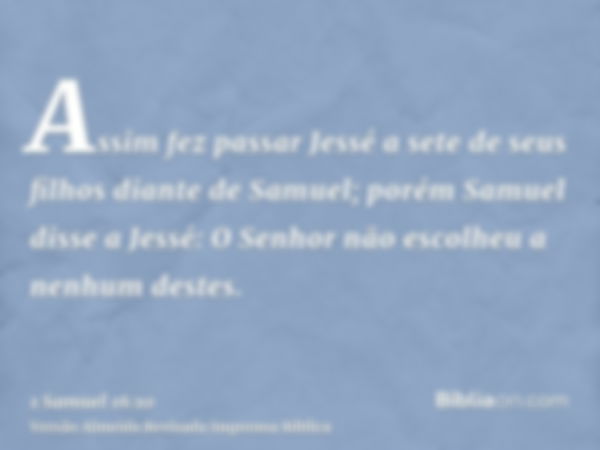 Assim fez passar Jessé a sete de seus filhos diante de Samuel; porém Samuel disse a Jessé: O Senhor não escolheu a nenhum destes.