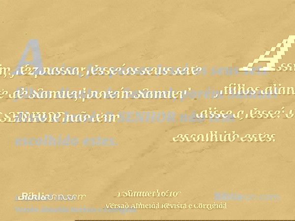 Assim, fez passar Jessé os seus sete filhos diante de Samuel; porém Samuel disse a Jessé: O SENHOR não tem escolhido estes.