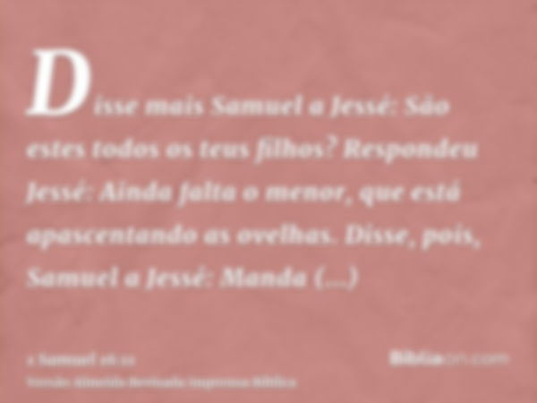 Disse mais Samuel a Jessé: São estes todos os teus filhos? Respondeu Jessé: Ainda falta o menor, que está apascentando as ovelhas. Disse, pois, Samuel a Jessé: 