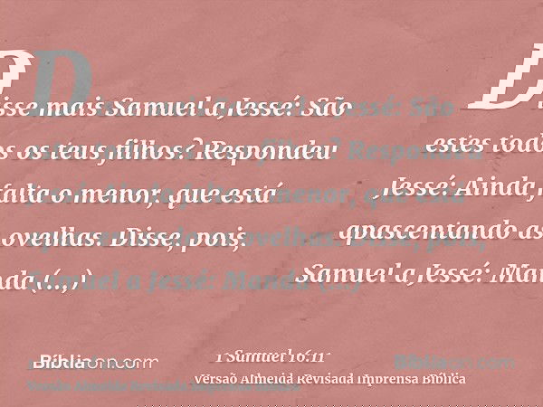 Disse mais Samuel a Jessé: São estes todos os teus filhos? Respondeu Jessé: Ainda falta o menor, que está apascentando as ovelhas. Disse, pois, Samuel a Jessé: