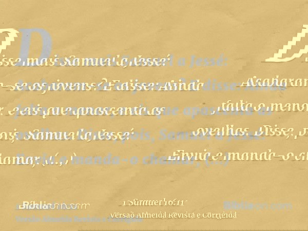 Disse mais Samuel a Jessé: Acabaram-se os jovens? E disse: Ainda falta o menor, e eis que apascenta as ovelhas. Disse, pois, Samuel a Jessé: Envia e manda-o cha