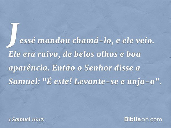 Jessé mandou chamá-lo, e ele veio. Ele era ruivo, de belos olhos e boa aparência.
Então o Senhor disse a Samuel: "É este! Levante-se e unja-o". -- 1 Samuel 16:1