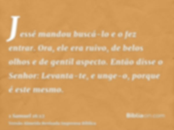 Jessé mandou buscá-lo e o fez entrar. Ora, ele era ruivo, de belos olhos e de gentil aspecto. Então disse o Senhor: Levanta-te, e unge-o, porque é este mesmo.