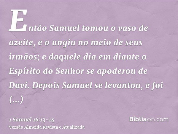 Então Samuel tomou o vaso de azeite, e o ungiu no meio de seus irmãos; e daquele dia em diante o Espírito do Senhor se apoderou de Davi. Depois Samuel se levant