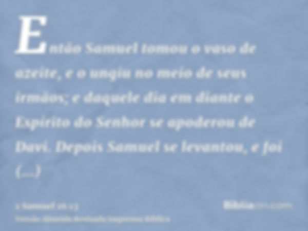 Então Samuel tomou o vaso de azeite, e o ungiu no meio de seus irmãos; e daquele dia em diante o Espírito do Senhor se apoderou de Davi. Depois Samuel se levant