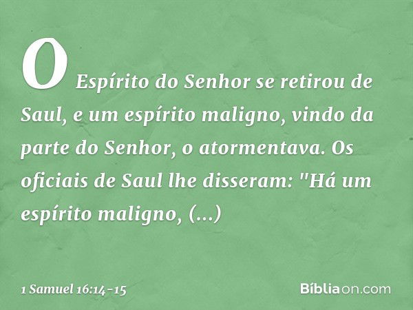 O Espírito do Senhor se retirou de Saul, e um espírito maligno, vindo da parte do Senhor, o atormentava. Os oficiais de Saul lhe disseram: "Há um espírito malig