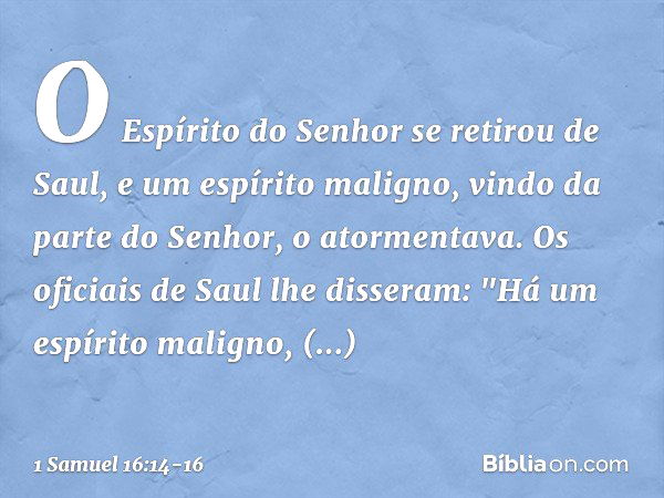 O Espírito do Senhor se retirou de Saul, e um espírito maligno, vindo da parte do Senhor, o atormentava. Os oficiais de Saul lhe disseram: "Há um espírito malig