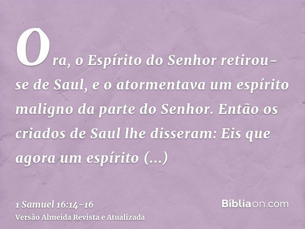 Ora, o Espírito do Senhor retirou-se de Saul, e o atormentava um espírito maligno da parte do Senhor.Então os criados de Saul lhe disseram: Eis que agora um esp