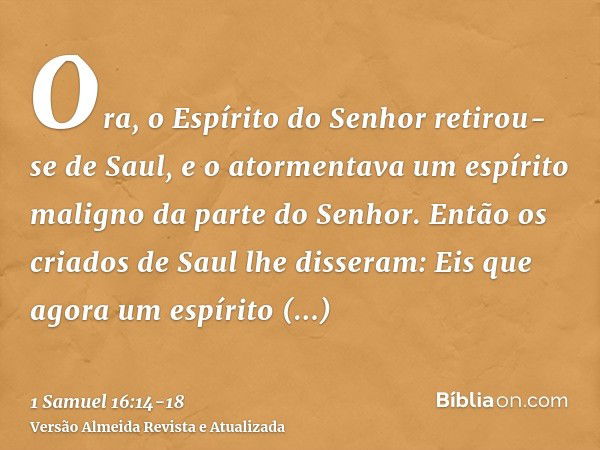 Ora, o Espírito do Senhor retirou-se de Saul, e o atormentava um espírito maligno da parte do Senhor.Então os criados de Saul lhe disseram: Eis que agora um esp