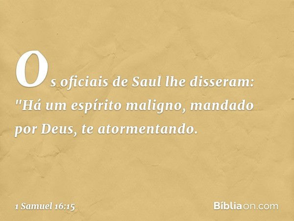 Os oficiais de Saul lhe disseram: "Há um espírito maligno, mandado por Deus, te atormentando. -- 1 Samuel 16:15