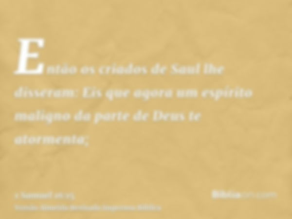 Então os criados de Saul lhe disseram: Eis que agora um espírito maligno da parte de Deus te atormenta;