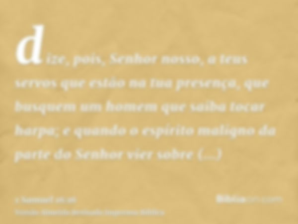 dize, pois, Senhor nosso, a teus servos que estão na tua presença, que busquem um homem que saiba tocar harpa; e quando o espírito maligno da parte do Senhor vi