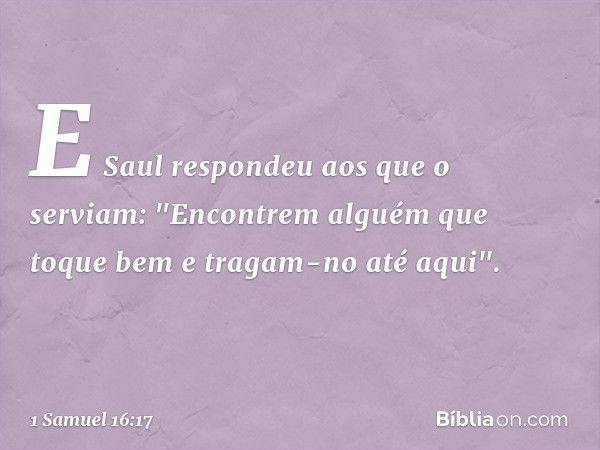 E Saul respondeu aos que o serviam: "Encontrem alguém que toque bem e tragam-no até aqui". -- 1 Samuel 16:17