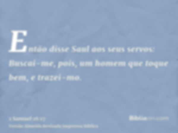 Então disse Saul aos seus servos: Buscai-me, pois, um homem que toque bem, e trazei-mo.