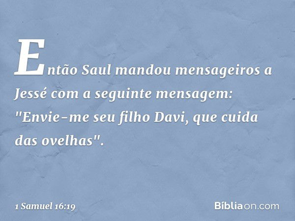 Então Saul mandou mensageiros a Jessé com a seguinte mensagem: "Envie-me seu filho Davi, que cuida das ovelhas". -- 1 Samuel 16:19