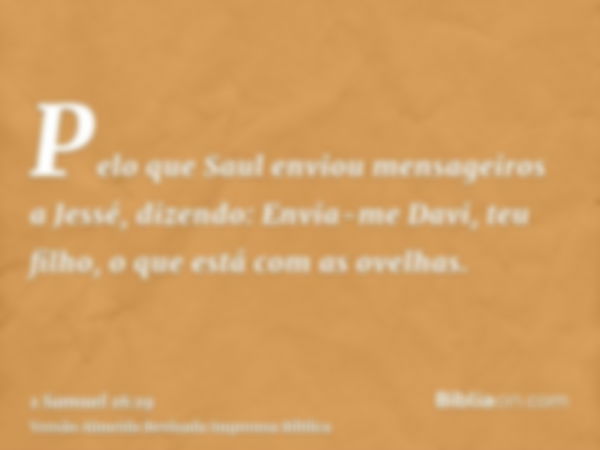 Pelo que Saul enviou mensageiros a Jessé, dizendo: Envia-me Davi, teu filho, o que está com as ovelhas.