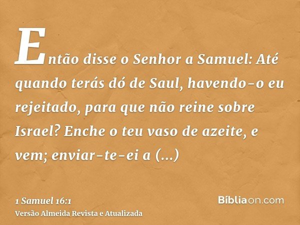 Então disse o Senhor a Samuel: Até quando terás dó de Saul, havendo-o eu rejeitado, para que não reine sobre Israel? Enche o teu vaso de azeite, e vem; enviar-t