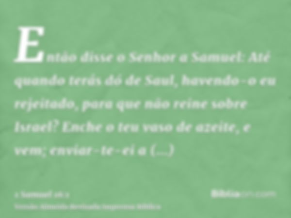 Então disse o Senhor a Samuel: Até quando terás dó de Saul, havendo-o eu rejeitado, para que não reine sobre Israel? Enche o teu vaso de azeite, e vem; enviar-t