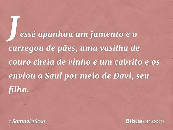 Jessé apanhou um jumento e o carregou de pães, uma vasilha de couro cheia de vinho e um cabrito e os enviou a Saul por meio de Davi, seu filho. -- 1 Samuel 16:2