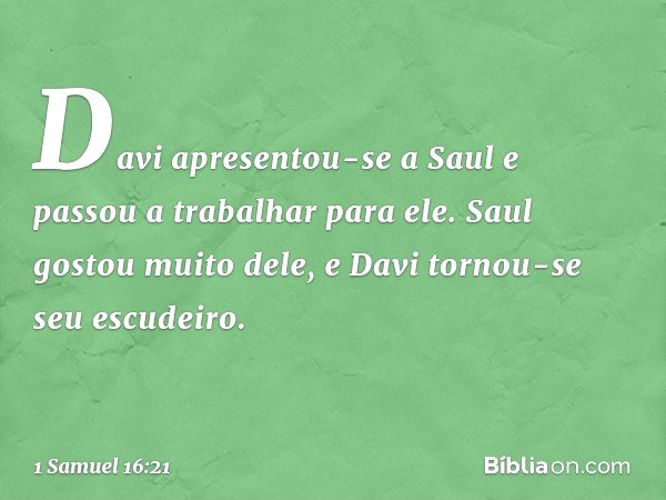 Davi apresentou-se a Saul e passou a trabalhar para ele. Saul gostou muito dele, e Davi tornou-se seu escudeiro. -- 1 Samuel 16:21