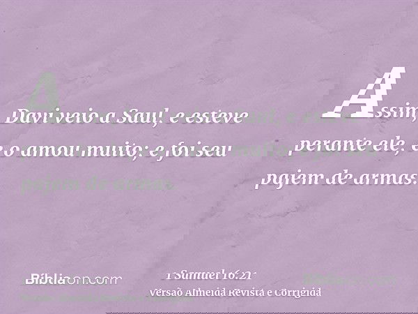 Assim, Davi veio a Saul, e esteve perante ele, e o amou muito; e foi seu pajem de armas.