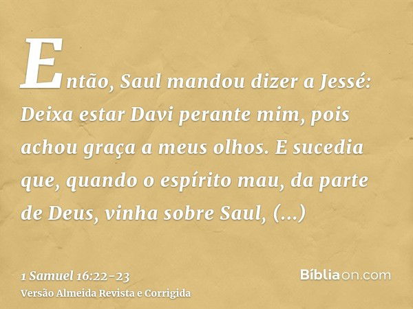 Então, Saul mandou dizer a Jessé: Deixa estar Davi perante mim, pois achou graça a meus olhos.E sucedia que, quando o espírito mau, da parte de Deus, vinha sobr