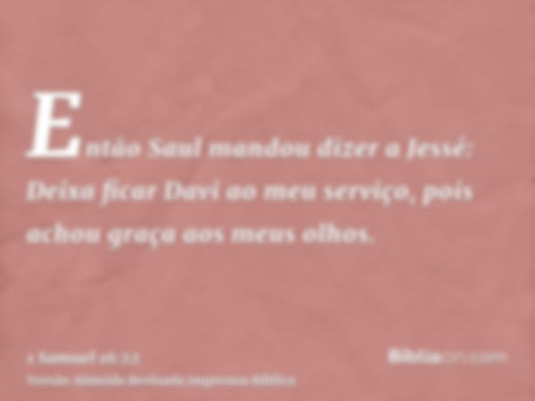 Então Saul mandou dizer a Jessé: Deixa ficar Davi ao meu serviço, pois achou graça aos meus olhos.