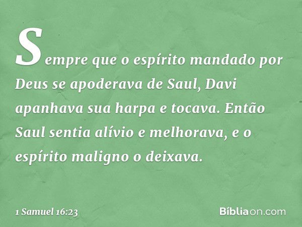 Sempre que o espírito mandado por Deus se apoderava de Saul, Davi apanhava sua harpa e tocava. Então Saul sentia alívio e melhorava, e o espírito maligno o deix