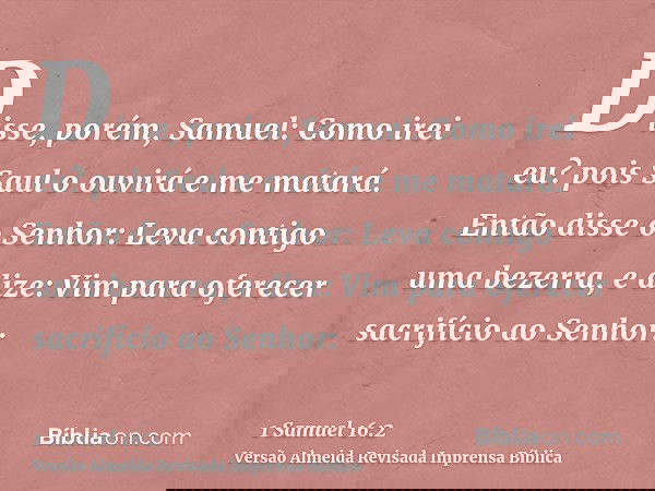 Disse, porém, Samuel: Como irei eu? pois Saul o ouvirá e me matará. Então disse o Senhor: Leva contigo uma bezerra, e dize: Vim para oferecer sacrifício ao Senh