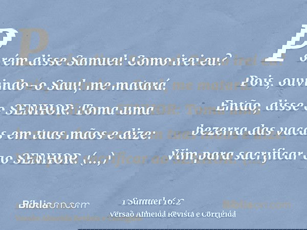 Porém disse Samuel: Como irei eu? Pois, ouvindo-o Saul, me matará. Então, disse o SENHOR: Toma uma bezerra das vacas em tuas mãos e dize: Vim para sacrificar ao