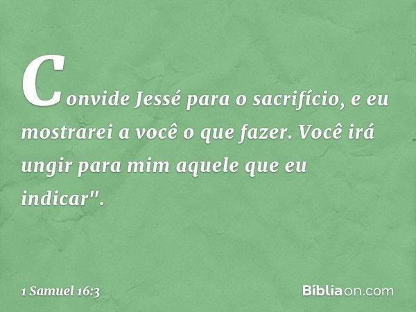 Convide Jessé para o sacrifício, e eu mostrarei a você o que fazer. Você irá ungir para mim aquele que eu indicar". -- 1 Samuel 16:3