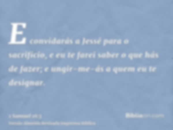 E convidarás a Jessé para o sacrifício, e eu te farei saber o que hás de fazer; e ungir-me-ás a quem eu te designar.