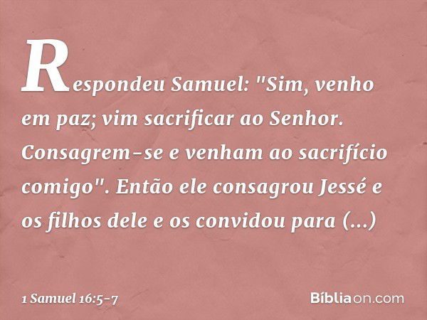 Respondeu Samuel: "Sim, venho em paz; vim sacrificar ao Senhor. Consagrem-se e venham ao sacrifício comigo". Então ele consagrou Jessé e os filhos dele e os con