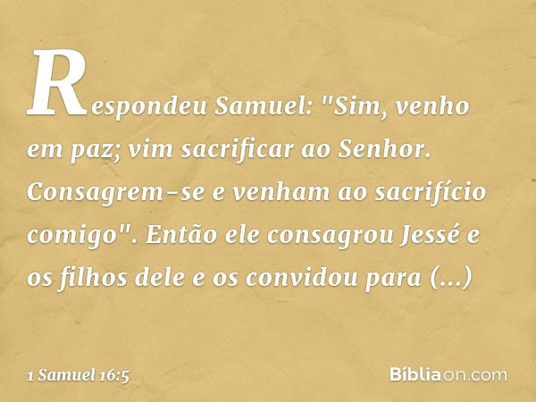 Respondeu Samuel: "Sim, venho em paz; vim sacrificar ao Senhor. Consagrem-se e venham ao sacrifício comigo". Então ele consagrou Jessé e os filhos dele e os con