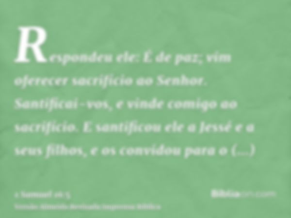 Respondeu ele: É de paz; vim oferecer sacrifício ao Senhor. Santificai-vos, e vinde comigo ao sacrifício. E santificou ele a Jessé e a seus filhos, e os convido