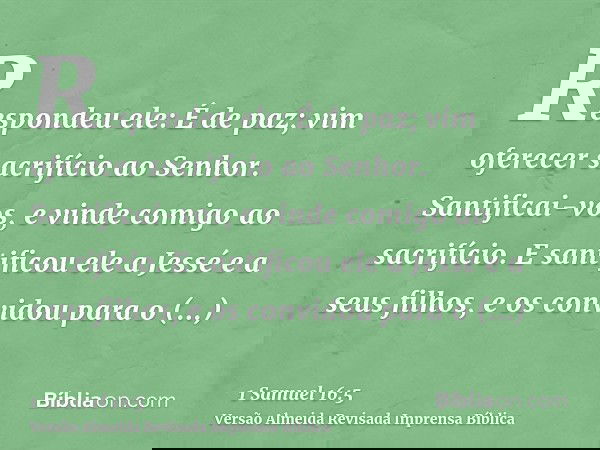 Respondeu ele: É de paz; vim oferecer sacrifício ao Senhor. Santificai-vos, e vinde comigo ao sacrifício. E santificou ele a Jessé e a seus filhos, e os convido