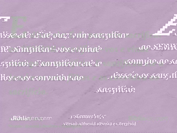 E disse ele: É de paz; vim sacrificar ao SENHOR. Santificai-vos e vinde comigo ao sacrifício. E santificou ele a Jessé e os seus filhos e os convidou ao sacrifí