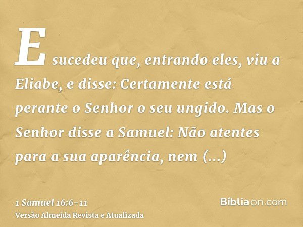 E sucedeu que, entrando eles, viu a Eliabe, e disse: Certamente está perante o Senhor o seu ungido.Mas o Senhor disse a Samuel: Não atentes para a sua aparência