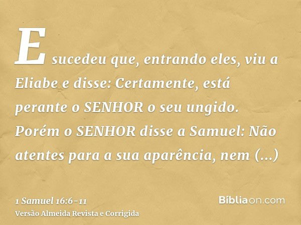 E sucedeu que, entrando eles, viu a Eliabe e disse: Certamente, está perante o SENHOR o seu ungido.Porém o SENHOR disse a Samuel: Não atentes para a sua aparênc